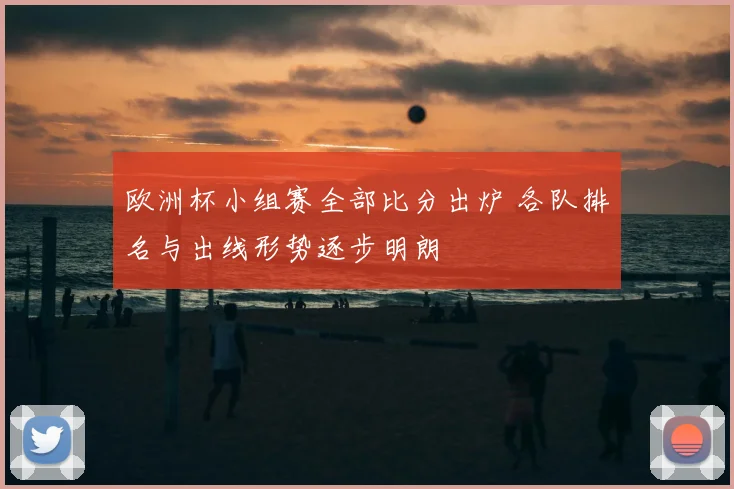 欧洲杯小组赛全部比分出炉 各队排名与出线形势逐步明朗