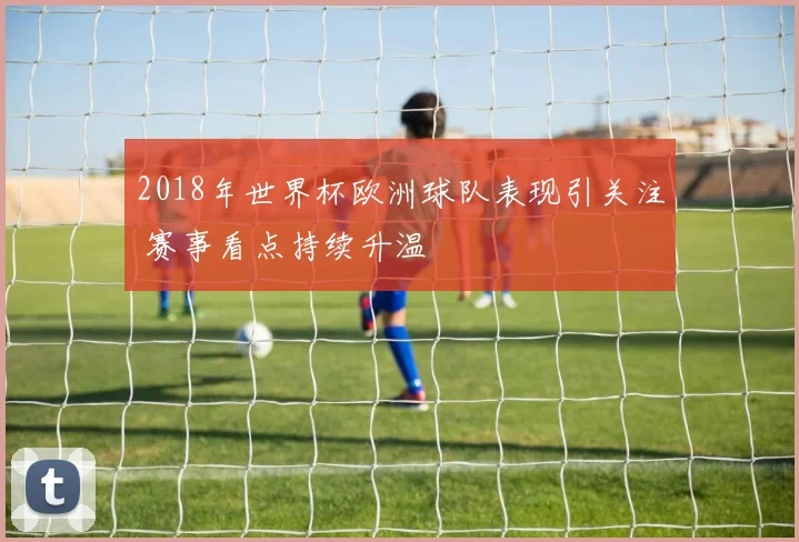 2018年世界杯欧洲球队表现引关注 赛事看点持续升温