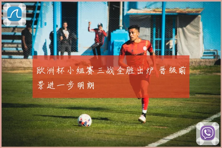 欧洲杯小组赛三战全胜出炉 晋级前景进一步明朗