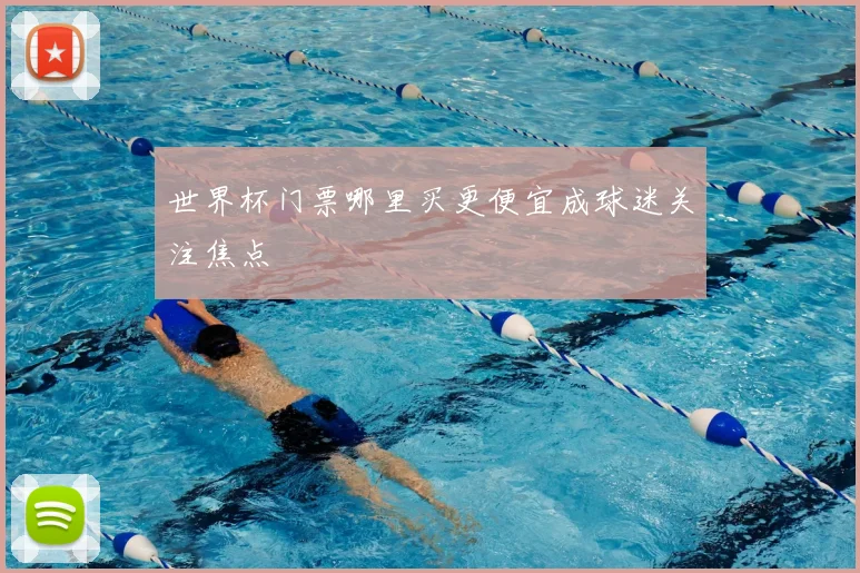 世界杯门票哪里买更便宜成球迷关注焦点