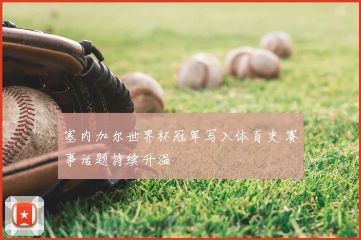 塞内加尔世界杯冠军写入体育史 赛事话题持续升温