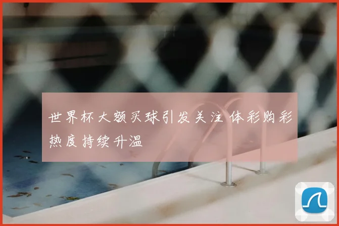 世界杯大额买球引发关注 体彩购彩热度持续升温