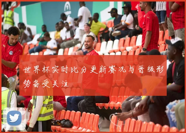 世界杯实时比分更新赛况与晋级形势备受关注