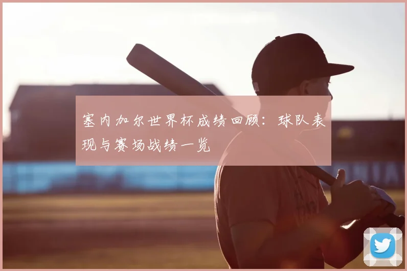 塞内加尔世界杯成绩回顾：球队表现与赛场战绩一览