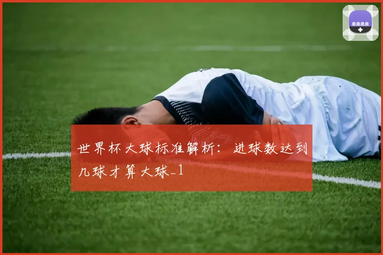 世界杯大球标准解析:进球数达到几球才算大球_1