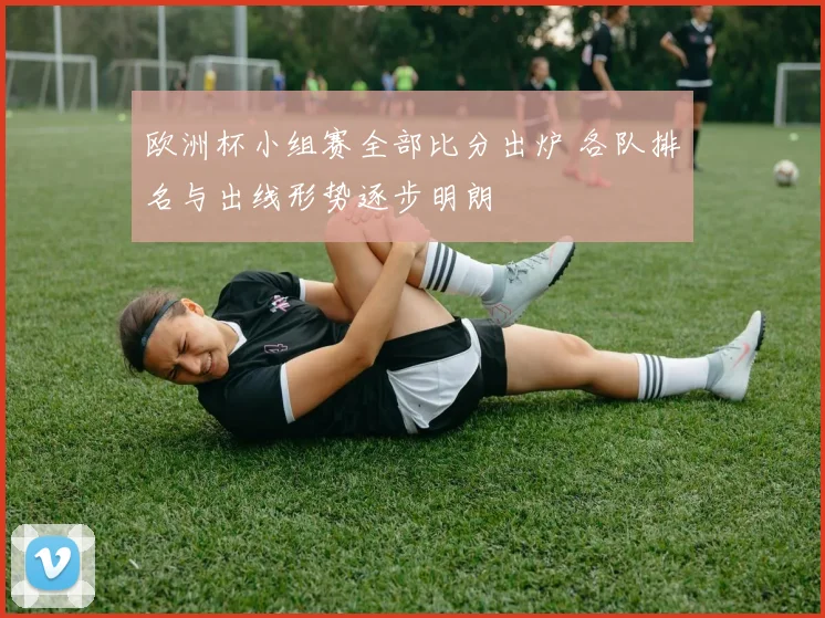 欧洲杯小组赛全部比分出炉 各队排名与出线形势逐步明朗