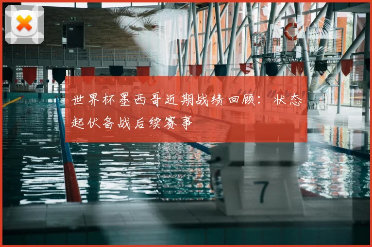 世界杯墨西哥近期战绩回顾：状态起伏备战后续赛事