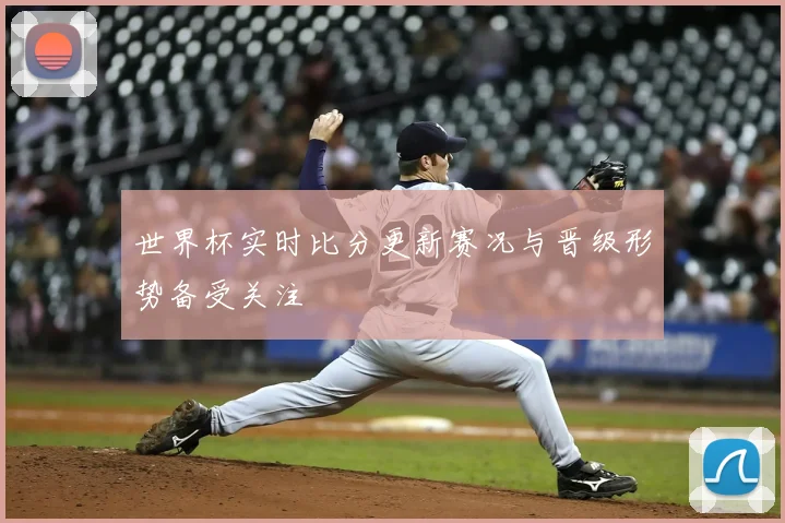 世界杯实时比分更新赛况与晋级形势备受关注