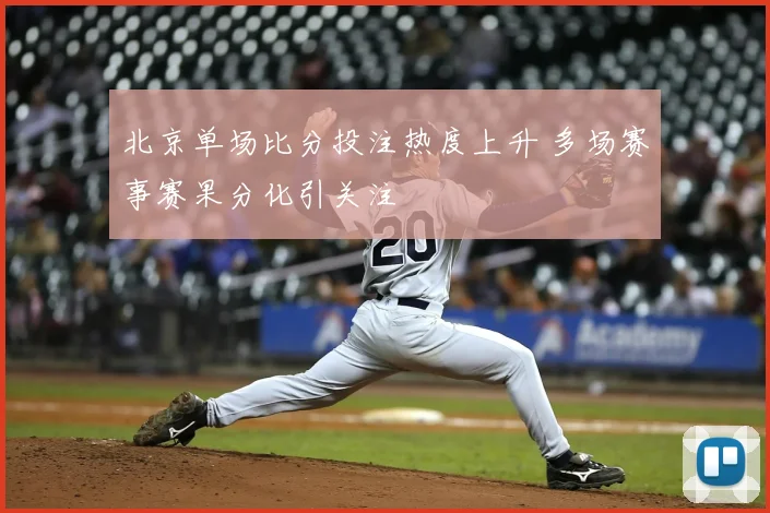 北京单场比分投注热度上升 多场赛事赛果分化引关注