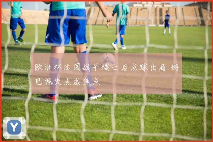 欧洲杯法国战平瑞士后点球出局 姆巴佩失点成焦点