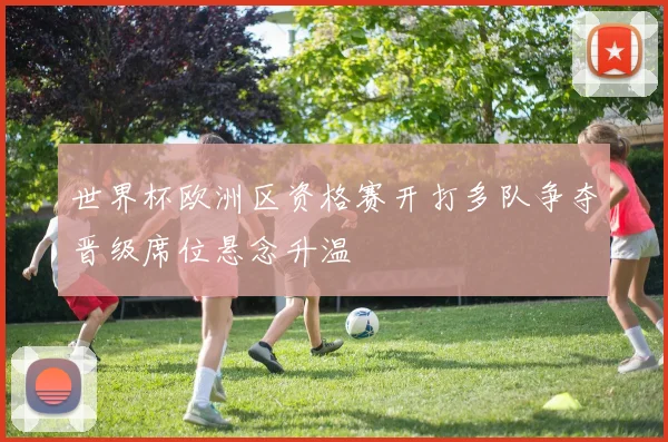 世界杯欧洲区资格赛开打多队争夺晋级席位悬念升温