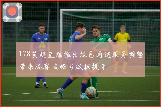178英超直播推出绿色通道服务调整带来观赛流畅与版权提示