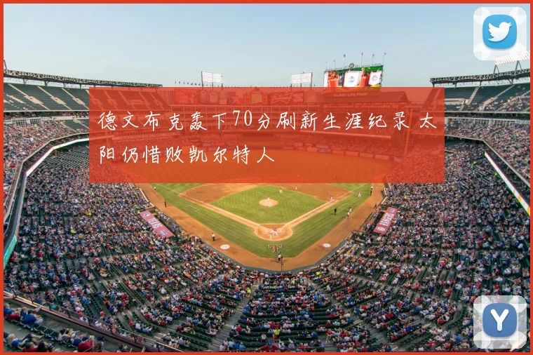 德文布克轰下70分刷新生涯纪录 太阳仍惜败凯尔特人