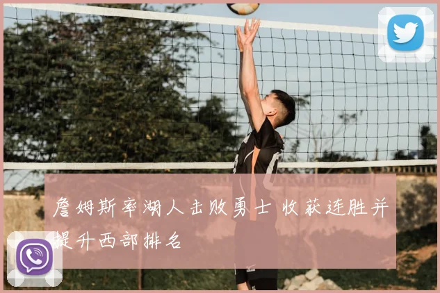 詹姆斯率湖人击败勇士 收获连胜并提升西部排名