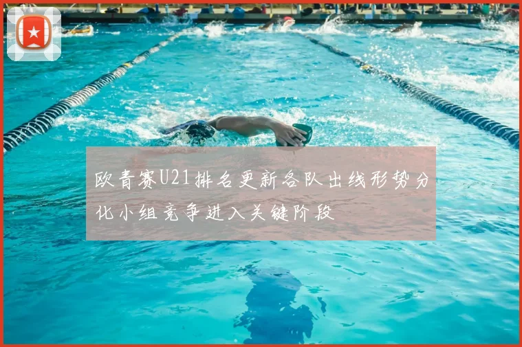 欧青赛U21排名更新各队出线形势分化小组竞争进入关键阶段