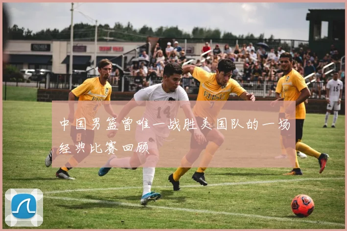 中国男篮曾唯一战胜美国队的一场经典比赛回顾