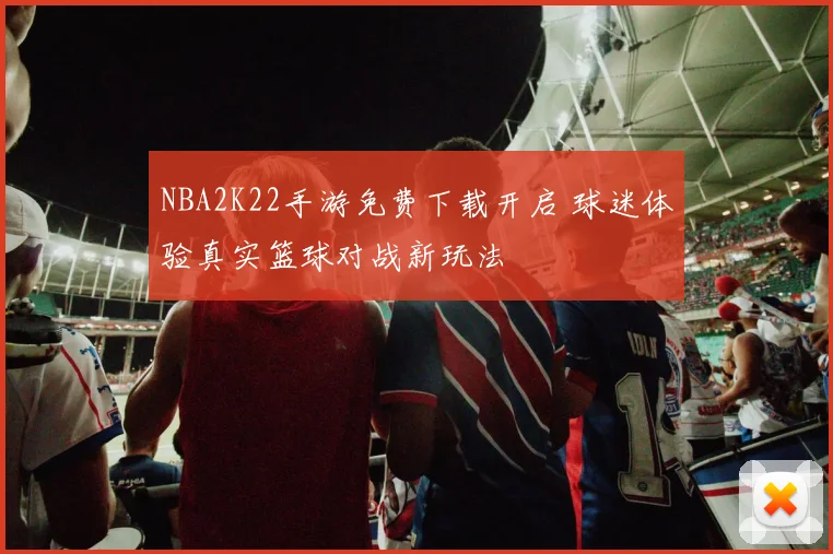 NBA2K22手游免费下载开启 球迷体验真实篮球对战新玩法