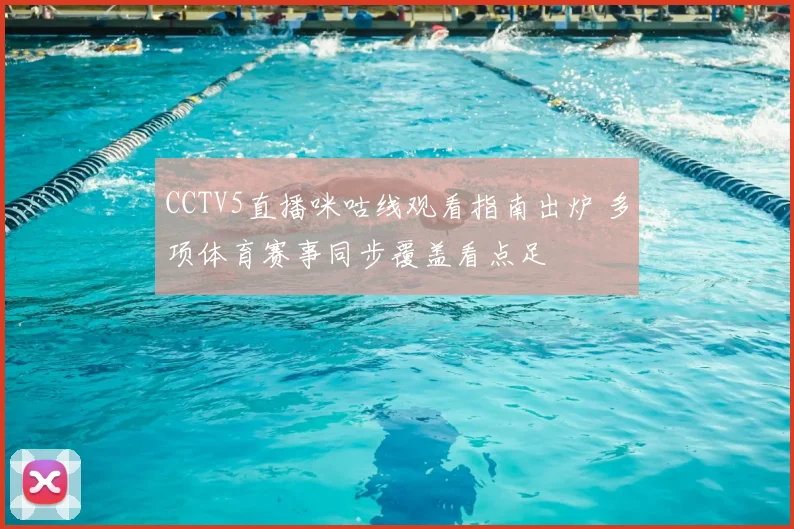 CCTV5直播咪咕线观看指南出炉 多项体育赛事同步覆盖看点足