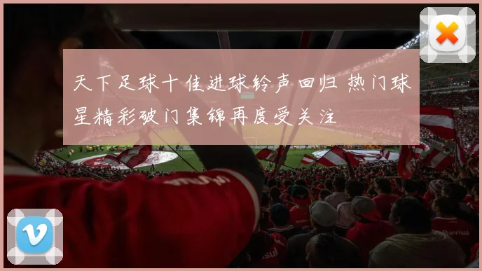 天下足球十佳进球铃声回归 热门球星精彩破门集锦再度受关注
