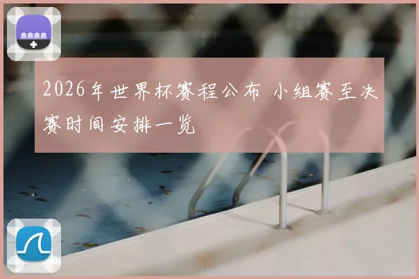 2026年世界杯赛程公布 小组赛至决赛时间安排一览
