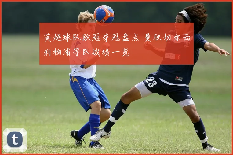 英超球队欧冠夺冠盘点 曼联切尔西利物浦等队战绩一览