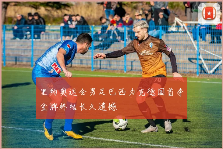 里约奥运会男足巴西力克德国首夺金牌终结长久遗憾