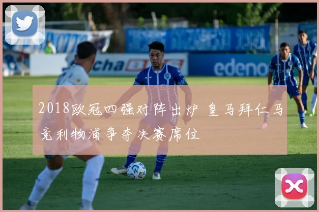 2018欧冠四强对阵出炉 皇马拜仁马竞利物浦争夺决赛席位