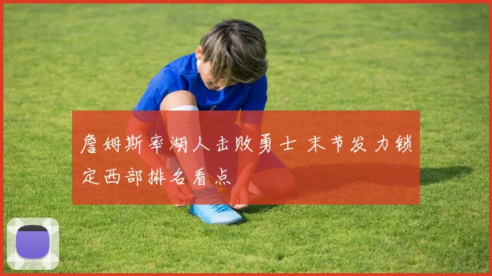 詹姆斯率湖人击败勇士 末节发力锁定西部排名看点