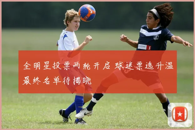 全明星投票两轮开启 球迷票选升温最终名单待揭晓