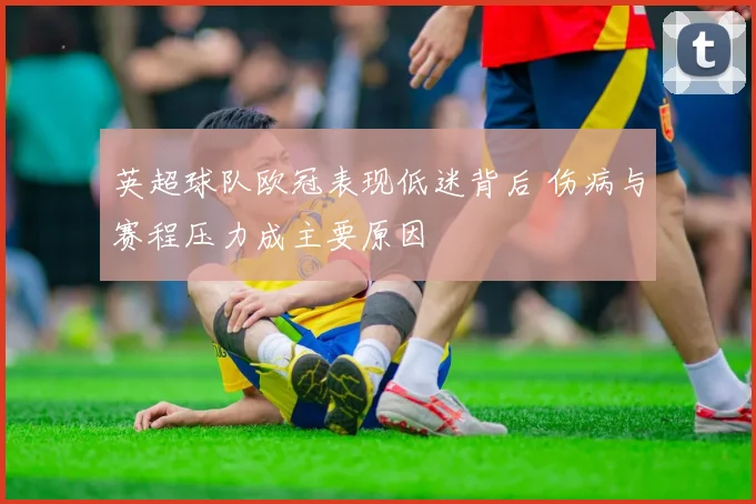 英超球队欧冠表现低迷背后 伤病与赛程压力成主要原因