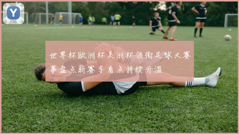 世界杯欧洲杯美洲杯领衔足球大赛事盘点新赛季看点持续升温