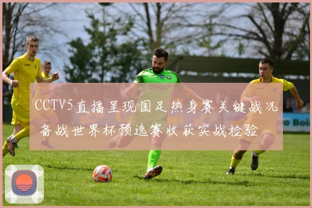 CCTV5直播呈现国足热身赛关键战况 备战世界杯预选赛收获实战检验