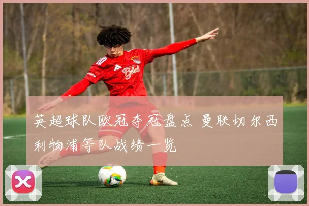 英超球队欧冠夺冠盘点 曼联切尔西利物浦等队战绩一览