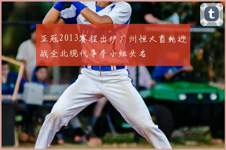 亚冠2013赛程出炉广州恒大首轮迎战全北现代争夺小组头名