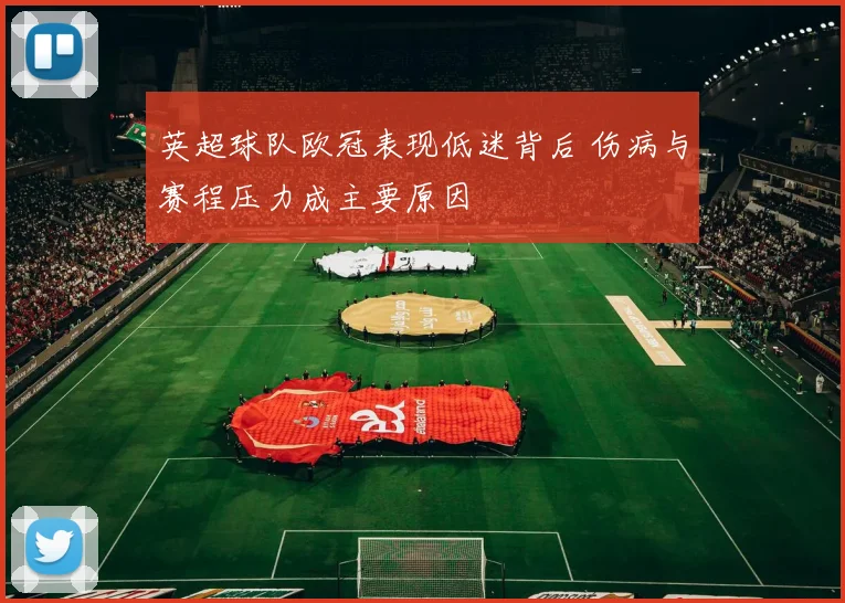 英超球队欧冠表现低迷背后 伤病与赛程压力成主要原因