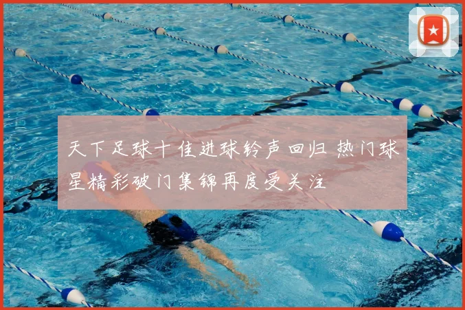 天下足球十佳进球铃声回归 热门球星精彩破门集锦再度受关注