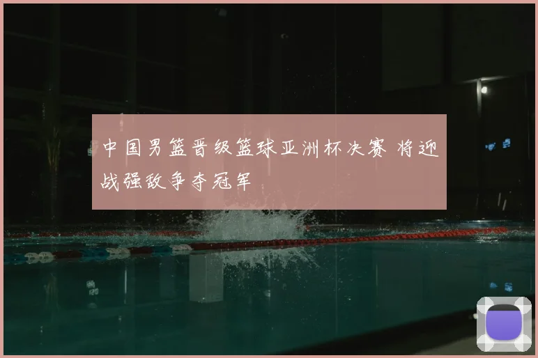 中国男篮晋级篮球亚洲杯决赛 将迎战强敌争夺冠军