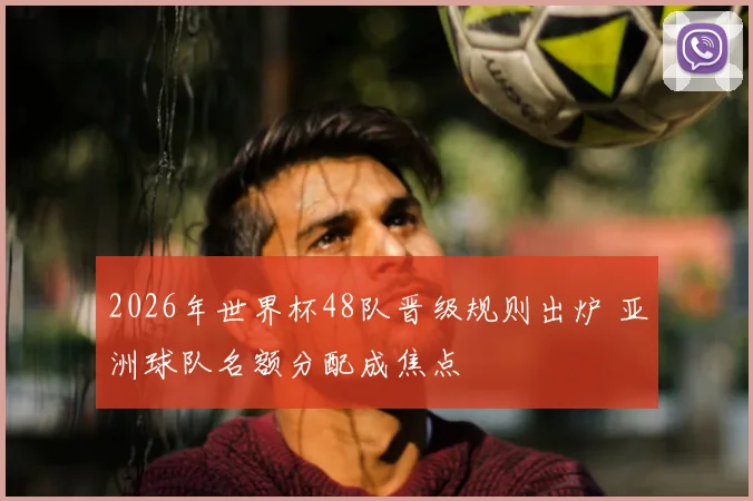 2026年世界杯48队晋级规则出炉 亚洲球队名额分配成焦点