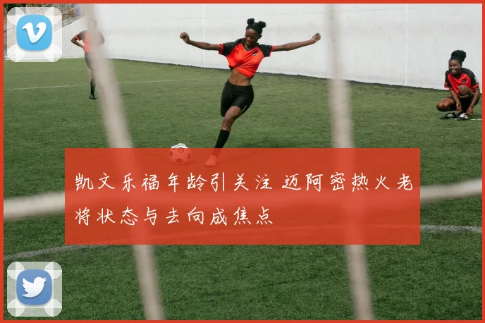 凯文乐福年龄引关注 迈阿密热火老将状态与去向成焦点