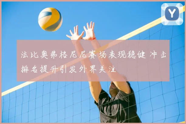 法比奥弗格尼尼赛场表现稳健 冲击排名提升引发外界关注
