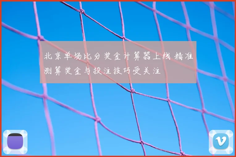 北京单场比分奖金计算器上线 精准测算奖金与投注技巧受关注