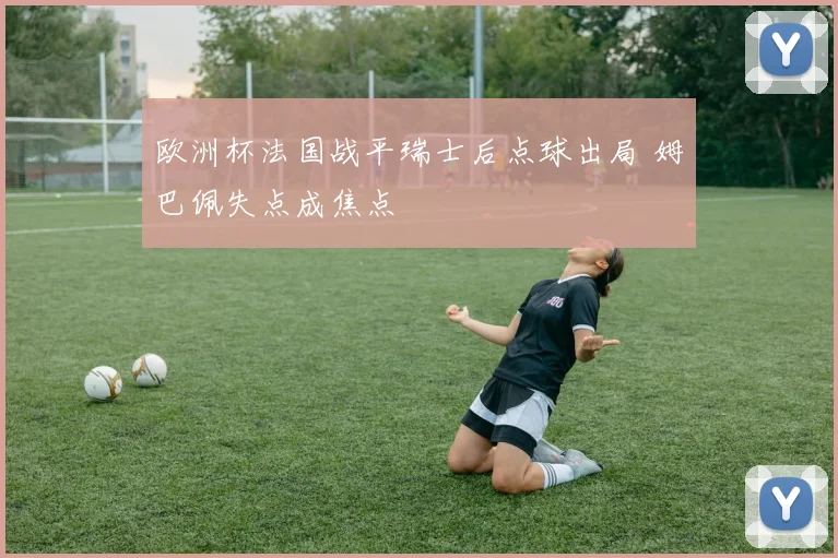 欧洲杯法国战平瑞士后点球出局 姆巴佩失点成焦点