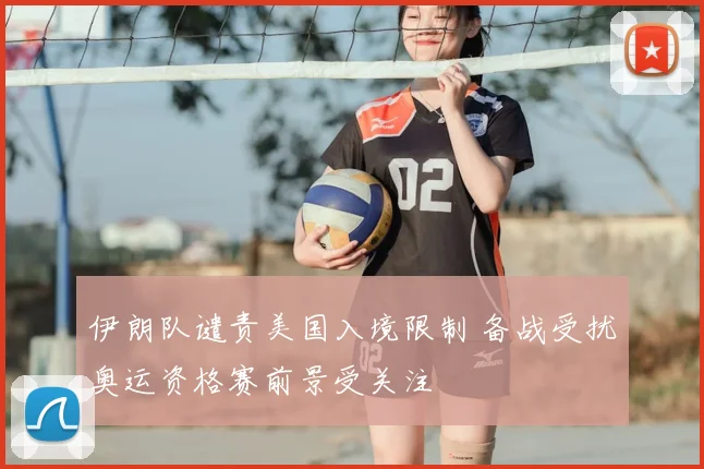 伊朗队谴责美国入境限制 备战受扰奥运资格赛前景受关注