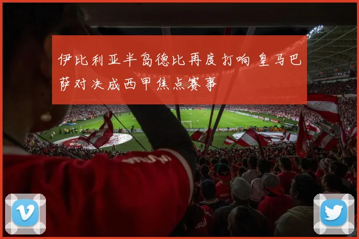 伊比利亚半岛德比再度打响 皇马巴萨对决成西甲焦点赛事