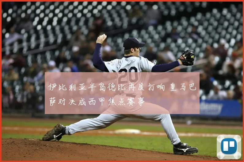 伊比利亚半岛德比再度打响 皇马巴萨对决成西甲焦点赛事