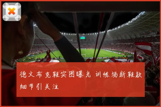 德文布克鞋实图曝光 训练场新鞋款细节引关注