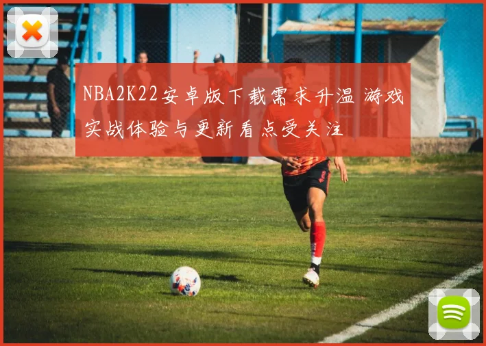 NBA2K22安卓版下载需求升温 游戏实战体验与更新看点受关注