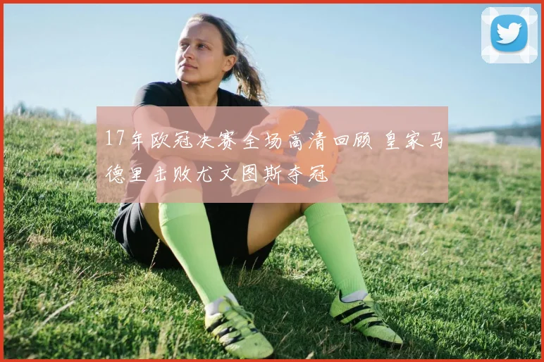 17年欧冠决赛全场高清回顾 皇家马德里击败尤文图斯夺冠