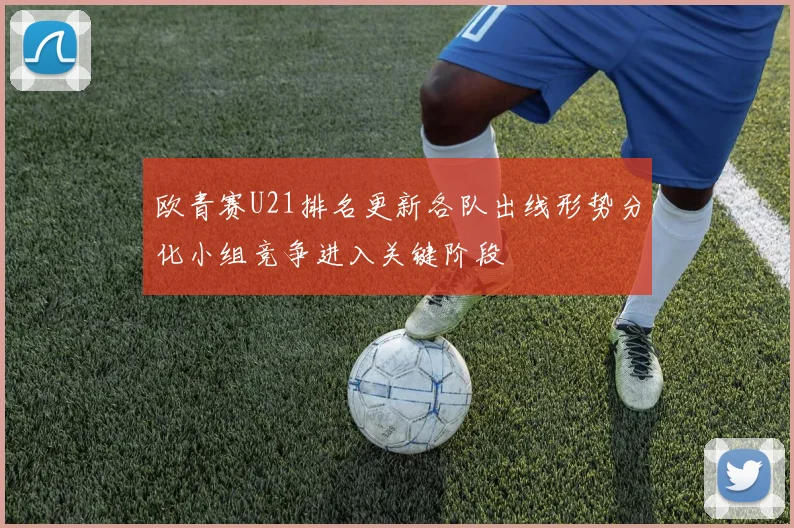 欧青赛U21排名更新各队出线形势分化小组竞争进入关键阶段