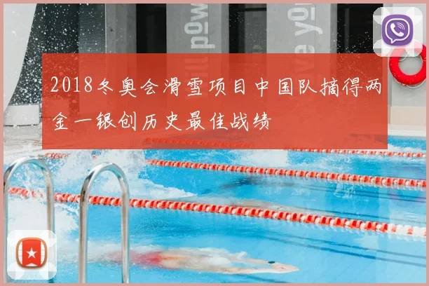 2018冬奥会滑雪项目中国队摘得两金一银创历史最佳战绩